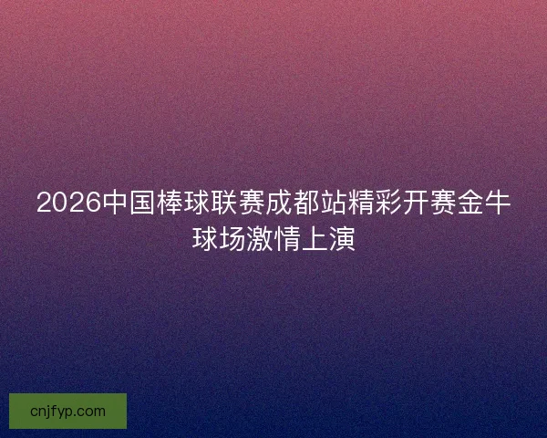 2026中国棒球联赛成都站精彩开赛金牛球场激情上演