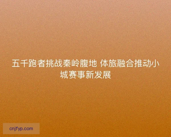 五千跑者挑战秦岭腹地 体旅融合推动小城赛事新发展