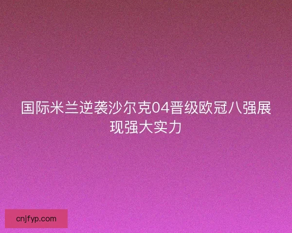 国际米兰逆袭沙尔克04晋级欧冠八强展现强大实力