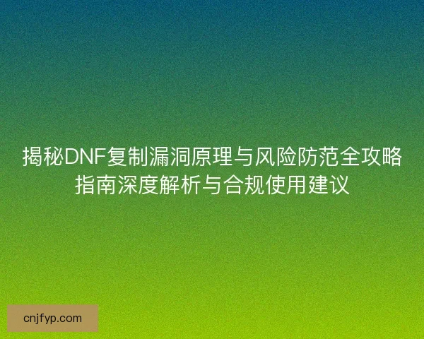 揭秘DNF复制漏洞原理与风险防范全攻略指南深度解析与合规使用建议