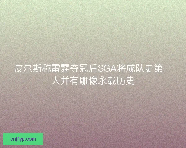皮尔斯称雷霆夺冠后SGA将成队史第一人并有雕像永载历史