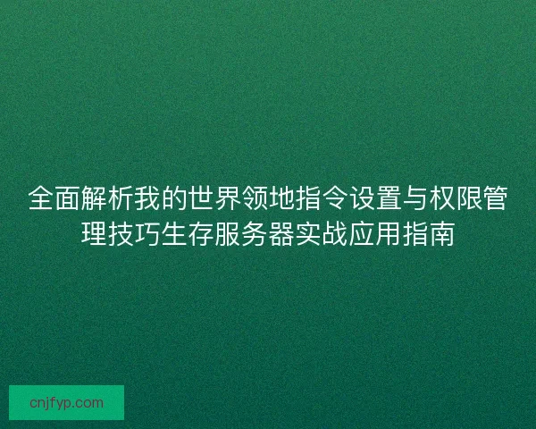 全面解析我的世界领地指令设置与权限管理技巧生存服务器实战应用指南