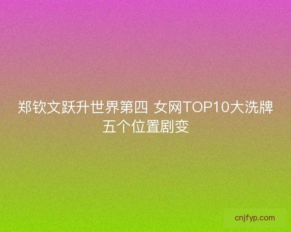 郑钦文跃升世界第四 女网TOP10大洗牌五个位置剧变