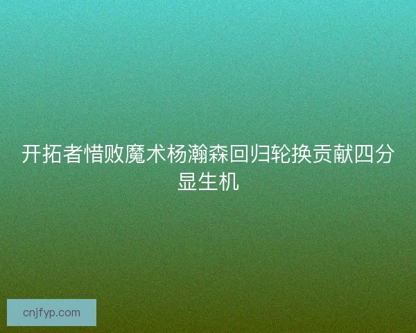 开拓者惜败魔术杨瀚森回归轮换贡献四分显生机