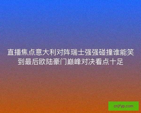 直播焦点意大利对阵瑞士强强碰撞谁能笑到最后欧陆豪门巅峰对决看点十足