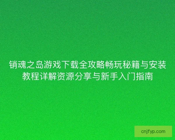 销魂之岛游戏下载全攻略畅玩秘籍与安装教程详解资源分享与新手入门指南