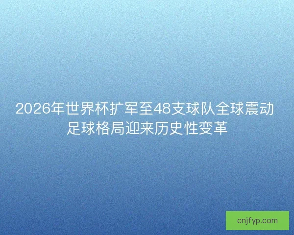 2026年世界杯扩军至48支球队全球震动 足球格局迎来历史性变革