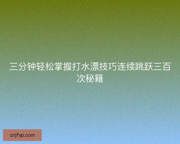 三分钟轻松掌握打水漂技巧连续跳跃三百次秘籍