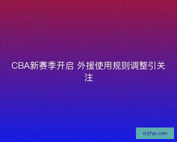 CBA新赛季开启 外援使用规则调整引关注