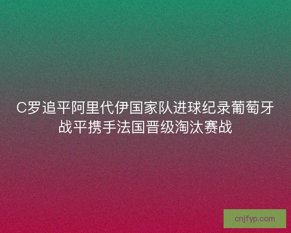 C罗追平阿里代伊国家队进球纪录葡萄牙战平携手法国晋级淘汰赛战