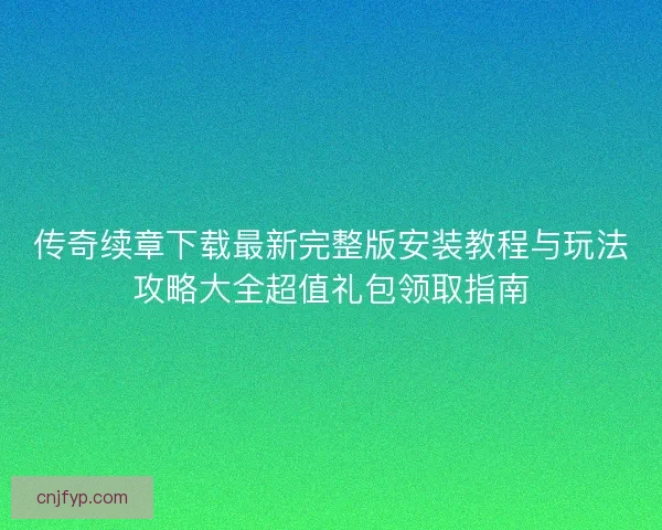 传奇续章下载最新完整版安装教程与玩法攻略大全超值礼包领取指南