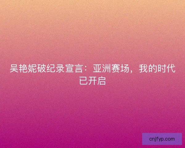 吴艳妮破纪录宣言：亚洲赛场，我的时代已开启