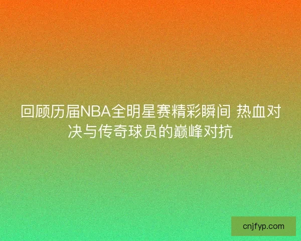 回顾历届NBA全明星赛精彩瞬间 热血对决与传奇球员的巅峰对抗
