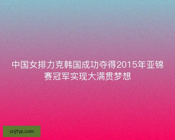 中国女排力克韩国成功夺得2015年亚锦赛冠军实现大满贯梦想