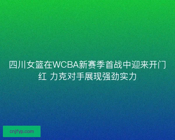 四川女篮在WCBA新赛季首战中迎来开门红 力克对手展现强劲实力