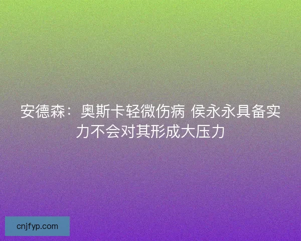 安德森：奥斯卡轻微伤病 侯永永具备实力不会对其形成大压力