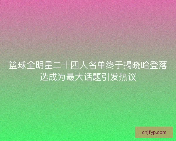 篮球全明星二十四人名单终于揭晓哈登落选成为最大话题引发热议