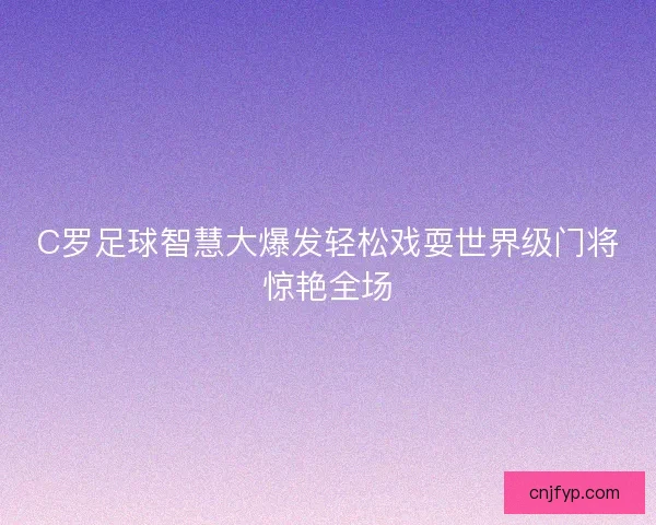 C罗足球智慧大爆发轻松戏耍世界级门将惊艳全场