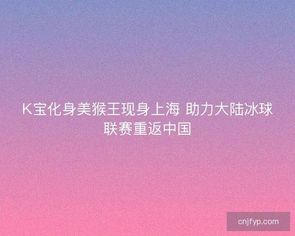 K宝化身美猴王现身上海 助力大陆冰球联赛重返中国