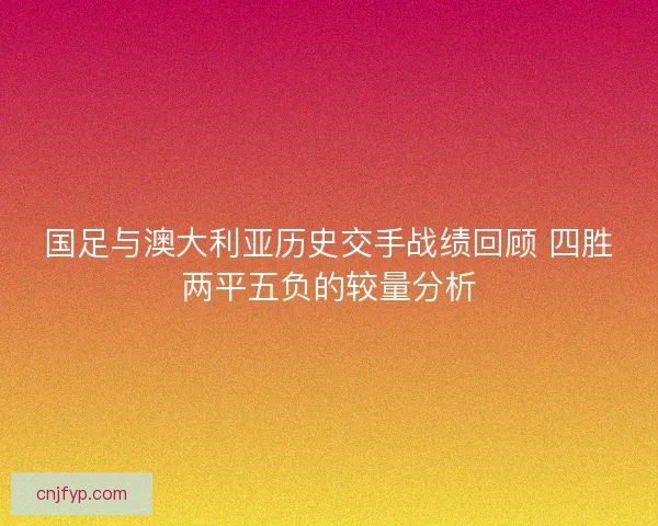 国足与澳大利亚历史交手战绩回顾 四胜两平五负的较量分析