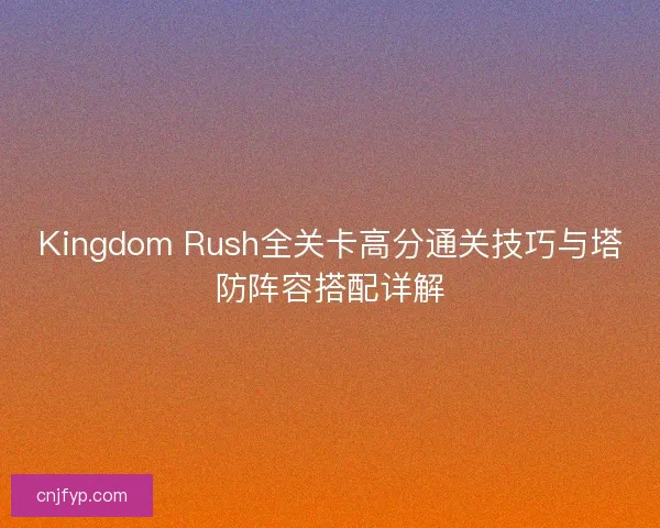 Kingdom Rush全关卡高分通关技巧与塔防阵容搭配详解