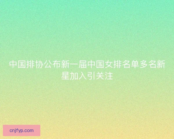 中国排协公布新一届中国女排名单多名新星加入引关注
