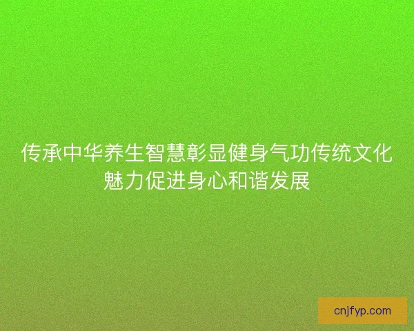 传承中华养生智慧彰显健身气功传统文化魅力促进身心和谐发展