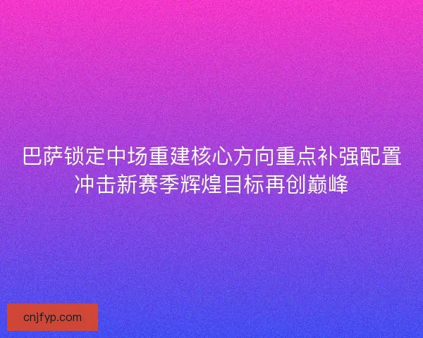 巴萨锁定中场重建核心方向重点补强配置冲击新赛季辉煌目标再创巅峰