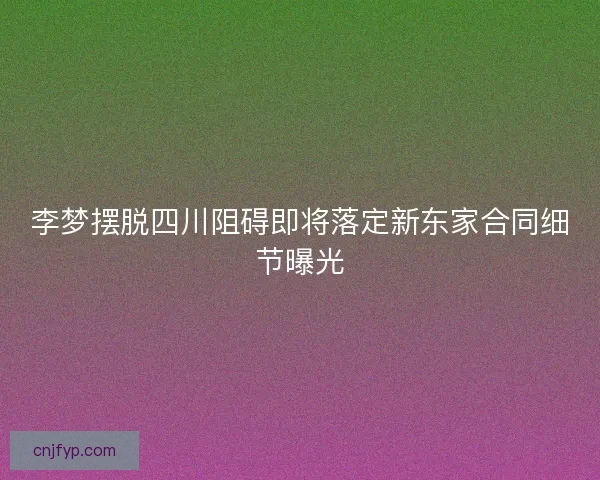 李梦摆脱四川阻碍即将落定新东家合同细节曝光